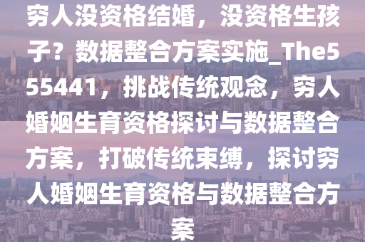 穷人没资格结婚，没资格生孩子？数据整合方案实施_The555441，挑战传统观念，穷人婚姻生育资格探讨与数据整合方案，打破传统束缚，探讨穷人婚姻生育资格与数据整合方案