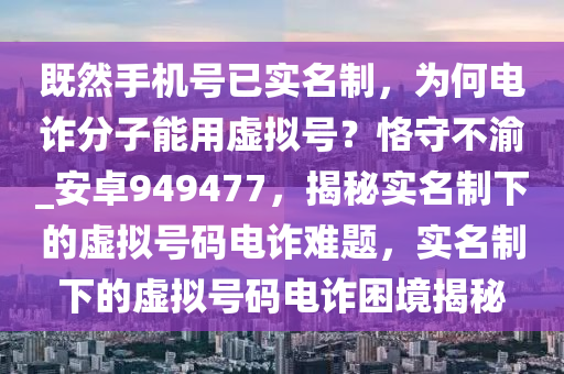 既然手机号已实名制，为何电诈分子能用虚拟号？恪守不渝_安卓949477，揭秘实名制下的虚拟号码电诈难题，实名制下的虚拟号码电诈困境揭秘