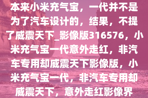 本来小米充气宝，一代并不是为了汽车设计的，结果，不提了威震天下_影像版316576，小米充气宝一代意外走红，非汽车专用却威震天下影像版，小米充气宝一代，非汽车专用却威震天下，意外走红影像界