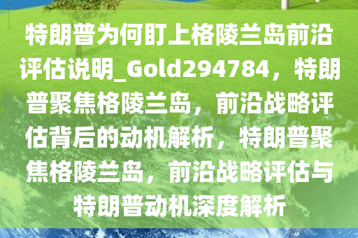 特朗普为何盯上格陵兰岛前沿评估说明_Gold294784，特朗普聚焦格陵兰岛，前沿战略评估背后的动机解析，特朗普聚焦格陵兰岛，前沿战略评估与特朗普动机深度解析