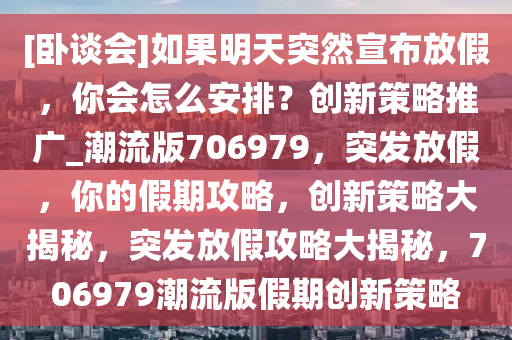 [卧谈会]如果明天突然宣布放假，你会怎么安排？创新策略推广_潮流版706979，突发放假，你的假期攻略，创新策略大揭秘，突发放假攻略大揭秘，706979潮流版假期创新策略