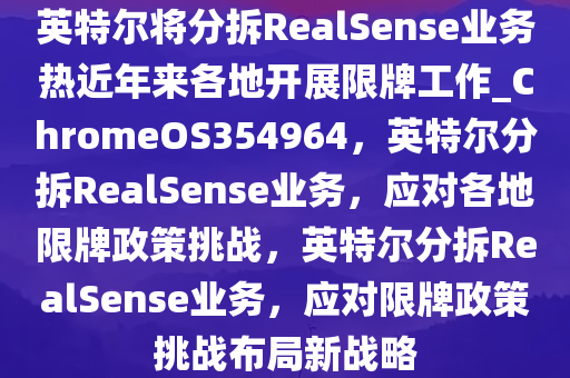 英特尔将分拆RealSense业务热近年来各地开展限牌工作_ChromeOS354964，英特尔分拆RealSense业务，应对各地限牌政策挑战，英特尔分拆RealSense业务，应对限牌政策挑战布局新战略