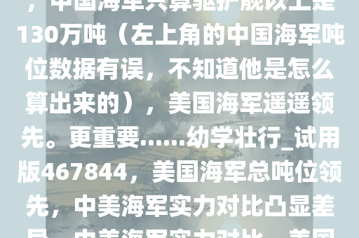 在当前，美国海军无疑更加强大。美国海军总吨位360万吨，中国海军只算驱护舰以上是130万吨（左上角的中国海军吨位数据有误，不知道他是怎么算出来的），美国海军遥遥领先。更重要......幼学壮行_试用版467844，美国海军总吨位领先，中美海军实力对比凸显差异，中美海军实力对比，美国海军总吨位领先，凸显中美差距