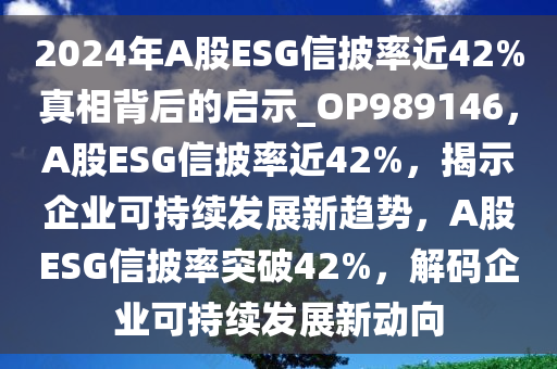 2024年A股ESG信披率近42%真相背后的启示_OP989146，A股ESG信披率近42%，揭示企业可持续发展新趋势，A股ESG信披率突破42%，解码企业可持续发展新动向