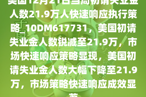 美国12月21日当周初请失业金人数21.9万人快速响应执行策略_10DM617731，美国初请失业金人数锐减至21.9万，市场快速响应策略显现，美国初请失业金人数大幅下降至21.9万，市场策略快速响应成效显著