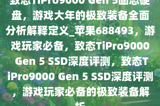 致态TiPro9000 Gen 5固态硬盘，游戏大年的极致装备全面分析解释定义_苹果688493，游戏玩家必备，致态TiPro9000 Gen 5 SSD深度评测，致态TiPro9000 Gen 5 SSD深度评测，游戏玩家必备的极致装备解析