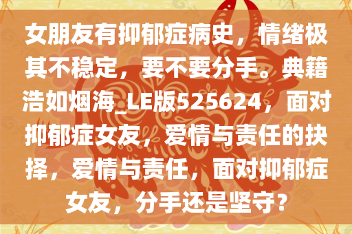 女朋友有抑郁症病史，情绪极其不稳定，要不要分手。典籍浩如烟海_LE版525624，面对抑郁症女友，爱情与责任的抉择，爱情与责任，面对抑郁症女友，分手还是坚守？