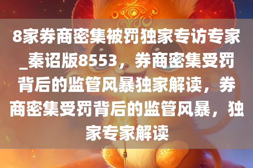 8家券商密集被罚独家专访专家_秦诏版8553，券商密集受罚背后的监管风暴独家解读，券商密集受罚背后的监管风暴，独家专家解读