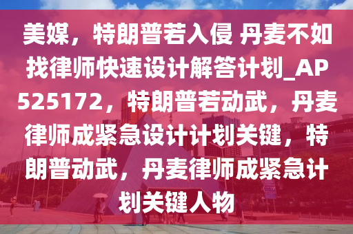 美媒，特朗普若入侵 丹麦不如找律师快速设计解答计划_AP525172，特朗普若动武，丹麦律师成紧急设计计划关键，特朗普动武，丹麦律师成紧急计划关键人物