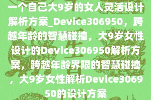 一个自己大9岁的女人灵活设计解析方案_Device306950，跨越年龄的智慧碰撞，大9岁女性设计的Device306950解析方案，跨越年龄界限的智慧碰撞，大9岁女性解析Device306950的设计方案