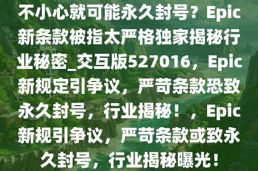 不小心就可能永久封号？Epic新条款被指太严格独家揭秘行业秘密_交互版527016，Epic新规定引争议，严苛条款恐致永久封号，行业揭秘！，Epic新规引争议，严苛条款或致永久封号，行业揭秘曝光！