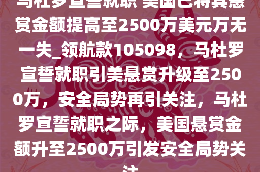 马杜罗宣誓就职 美国已将其悬赏金额提高至2500万美元万无一失_领航款105098，马杜罗宣誓就职引美悬赏升级至2500万，安全局势再引关注，马杜罗宣誓就职之际，美国悬赏金额升至2500万引发安全局势关注