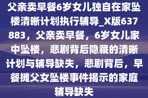 父亲卖早餐6岁女儿独自在家坠楼清晰计划执行辅导_X版637883，父亲卖早餐，6岁女儿家中坠楼，悲剧背后隐藏的清晰计划与辅导缺失，悲剧背后，早餐摊父女坠楼事件揭示的家庭辅导缺失