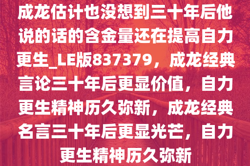 成龙估计也没想到三十年后他说的话的含金量还在提高自力更生_LE版837379，成龙经典言论三十年后更显价值，自力更生精神历久弥新，成龙经典名言三十年后更显光芒，自力更生精神历久弥新