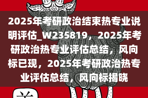 2025年考研政治结束热专业说明评估_W235819，2025年考研政治热专业评估总结，风向标已现，2025年考研政治热专业评估总结，风向标揭晓