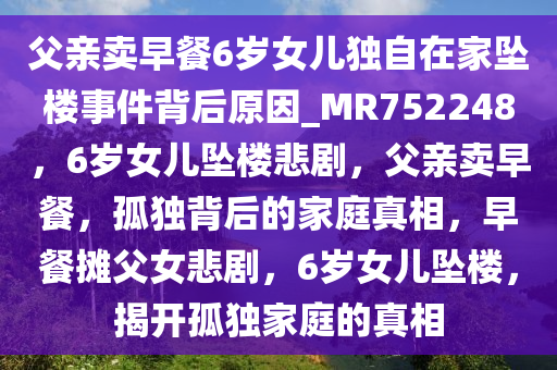 父亲卖早餐6岁女儿独自在家坠楼事件背后原因_MR752248，6岁女儿坠楼悲剧，父亲卖早餐，孤独背后的家庭真相，早餐摊父女悲剧，6岁女儿坠楼，揭开孤独家庭的真相