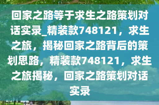 回家之路等于求生之路策划对话实录_精装款748121，求生之旅，揭秘回家之路背后的策划思路，精装款748121，求生之旅揭秘，回家之路策划对话实录