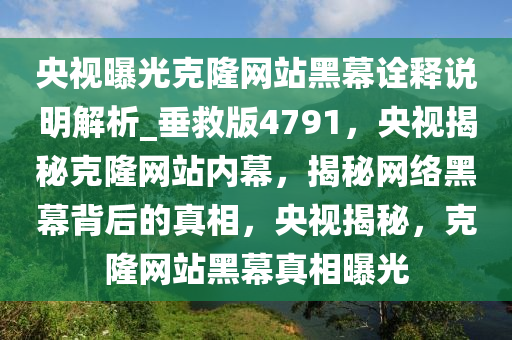 央视曝光克隆网站黑幕诠释说明解析_垂救版4791，央视揭秘克隆网站内幕，揭秘网络黑幕背后的真相，央视揭秘，克隆网站黑幕真相曝光