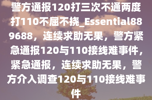 警方通报120打三次不通两度打110不屈不挠_Essential889688，连续求助无果，警方紧急通报120与110接线难事件，紧急通报，连续求助无果，警方介入调查120与110接线难事件