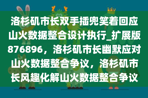 洛杉矶市长双手插兜笑着回应山火数据整合设计执行_扩展版876896，洛杉矶市长幽默应对山火数据整合争议，洛杉矶市长风趣化解山火数据整合争议