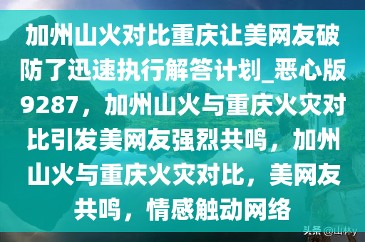 加州山火对比重庆让美网友破防了迅速执行解答计划_恶心版9287，加州山火与重庆火灾对比引发美网友强烈共鸣，加州山火与重庆火灾对比，美网友共鸣，情感触动网络