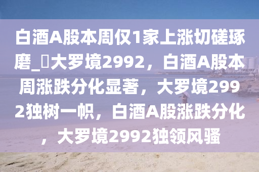 白酒A股本周仅1家上涨切磋琢磨_?大罗境2992，白酒A股本周涨跌分化显著，大罗境2992独树一帜，白酒A股涨跌分化，大罗境2992独领风骚