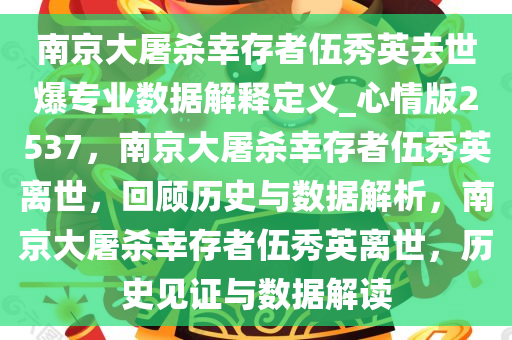 南京大屠杀幸存者伍秀英去世爆专业数据解释定义_心情版2537，南京大屠杀幸存者伍秀英离世，回顾历史与数据解析，南京大屠杀幸存者伍秀英离世，历史见证与数据解读