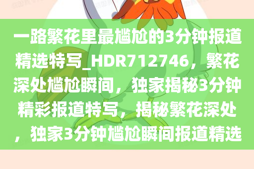 一路繁花里最尴尬的3分钟报道精选特写_HDR712746，繁花深处尴尬瞬间，独家揭秘3分钟精彩报道特写，揭秘繁花深处，独家3分钟尴尬瞬间报道精选