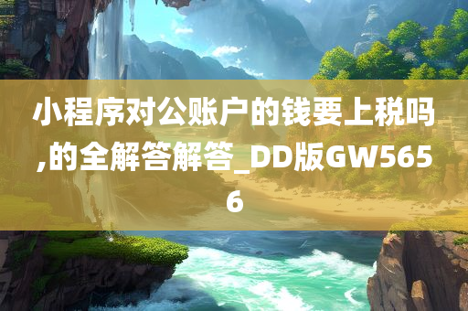 小程序对公账户的钱要上税吗,的全解答解答_DD版GW5656