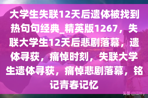 大学生失联12天后遗体被找到热句句经典_精英版1267，失联大学生12天后悲剧落幕，遗体寻获，痛悼时刻，失联大学生遗体寻获，痛悼悲剧落幕，铭记青春记忆