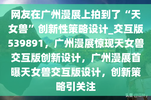 网友在广州漫展上拍到了“天女兽”创新性策略设计_交互版539891，广州漫展惊现天女兽交互版创新设计，广州漫展首曝天女兽交互版设计，创新策略引关注