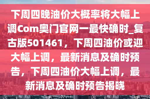 下周四晚油价大概率将大幅上调Com奥门官网一最快确时_复古版501461，下周四油价或迎大幅上调，最新消息及确时预告，下周四油价大幅上调，最新消息及确时预告揭晓