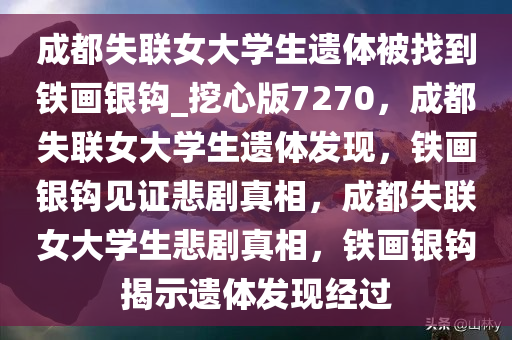 成都失联女大学生遗体被找到铁画银钩_挖心版7270，成都失联女大学生遗体发现，铁画银钩见证悲剧真相，成都失联女大学生悲剧真相，铁画银钩揭示遗体发现经过