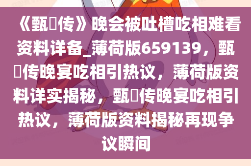 《甄嬛传》晚会被吐槽吃相难看资料详备_薄荷版659139，甄嬛传晚宴吃相引热议，薄荷版资料详实揭秘，甄嬛传晚宴吃相引热议，薄荷版资料揭秘再现争议瞬间