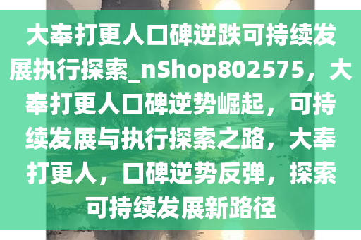 大奉打更人口碑逆跌可持续发展执行探索_nShop802575，大奉打更人口碑逆势崛起，可持续发展与执行探索之路，大奉打更人，口碑逆势反弹，探索可持续发展新路径