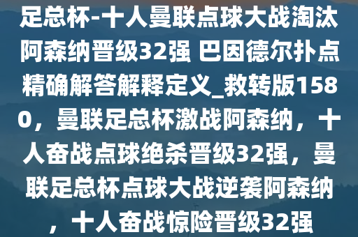 足总杯-十人曼联点球大战淘汰阿森纳晋级32强 巴因德尔扑点精确解答解释定义_救转版1580，曼联足总杯激战阿森纳，十人奋战点球绝杀晋级32强，曼联足总杯点球大战逆袭阿森纳，十人奋战惊险晋级32强