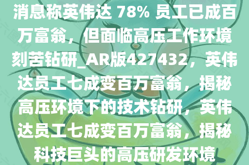 消息称英伟达 78% 员工已成百万富翁，但面临高压工作环境刻苦钻研_AR版427432，英伟达员工七成变百万富翁，揭秘高压环境下的技术钻研，英伟达员工七成变百万富翁，揭秘科技巨头的高压研发环境