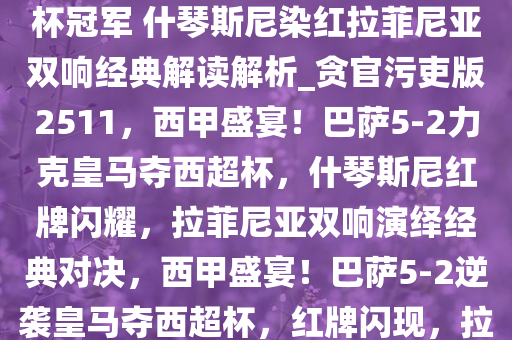 要素拉满！巴萨5-2皇马夺西超杯冠军 什琴斯尼染红拉菲尼亚双响经典解读解析_贪官污吏版2511，西甲盛宴！巴萨5-2力克皇马夺西超杯，什琴斯尼红牌闪耀，拉菲尼亚双响演绎经典对决，西甲盛宴！巴萨5-2逆袭皇马夺西超杯，红牌闪现，拉菲尼亚双响成经典之夜