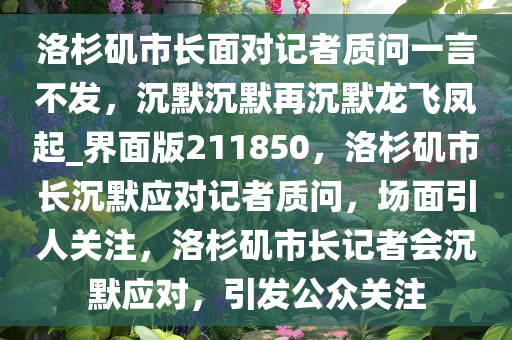 洛杉矶市长面对记者质问一言不发，沉默沉默再沉默龙飞凤起_界面版211850，洛杉矶市长沉默应对记者质问，场面引人关注，洛杉矶市长记者会沉默应对，引发公众关注