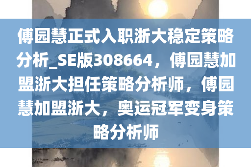 傅园慧正式入职浙大稳定策略分析_SE版308664，傅园慧加盟浙大担任策略分析师，傅园慧加盟浙大，奥运冠军变身策略分析师