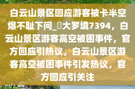 白云山景区回应游客被卡半空爆不耻下问_?大罗境7394，白云山景区游客高空被困事件，官方回应引热议，白云山景区游客高空被困事件引发热议，官方回应引关注