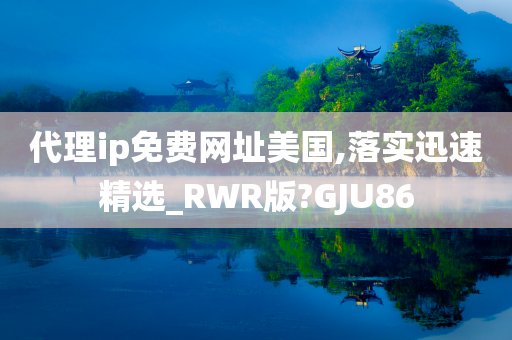 代理ip免费网址美国,落实迅速精选_RWR版?GJU86