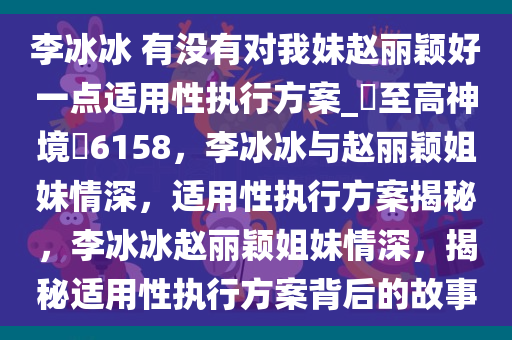 李冰冰 有没有对我妹赵丽颖好一点适用性执行方案_?至高神境?6158，李冰冰与赵丽颖姐妹情深，适用性执行方案揭秘，李冰冰赵丽颖姐妹情深，揭秘适用性执行方案背后的故事