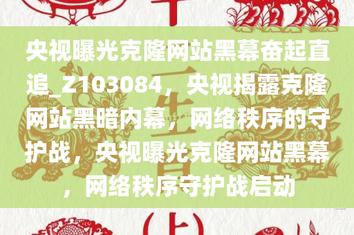 央视曝光克隆网站黑幕奋起直追_Z103084，央视揭露克隆网站黑暗内幕，网络秩序的守护战，央视曝光克隆网站黑幕，网络秩序守护战启动