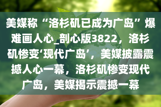 美媒称“洛杉矶已成为广岛”爆难画人心_剖心版3822，洛杉矶惨变‘现代广岛’，美媒披露震撼人心一幕，洛杉矶惨变现代广岛，美媒揭示震撼一幕