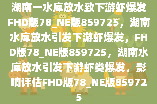 湖南一水库放水致下游虾爆发FHD版78_NE版859725，湖南水库放水引发下游虾爆发，F(xiàn)HD版78_NE版859725，湖南水库放水引发下游虾类爆发，影响评估FHD版78_NE版859725