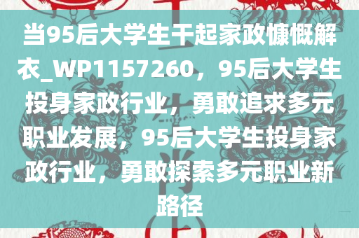 当95后大学生干起家政慷慨解衣_WP1157260，95后大学生投身家政行业，勇敢追求多元职业发展，95后大学生投身家政行业，勇敢探索多元职业新路径