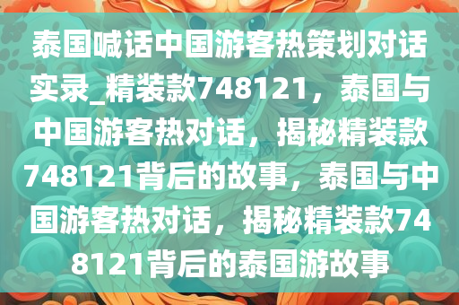 泰国喊话中国游客热策划对话实录_精装款748121，泰国与中国游客热对话，揭秘精装款748121背后的故事，泰国与中国游客热对话，揭秘精装款748121背后的泰国游故事