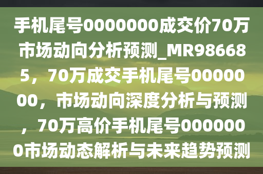 手机尾号0000000成交价70万市场动向分析预测_MR986685，70万成交手机尾号0000000，市场动向深度分析与预测，70万高价手机尾号0000000市场动态解析与未来趋势预测