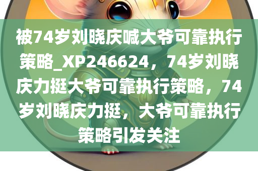 被74岁刘晓庆喊大爷可靠执行策略_XP246624，74岁刘晓庆力挺大爷可靠执行策略，74岁刘晓庆力挺，大爷可靠执行策略引发关注